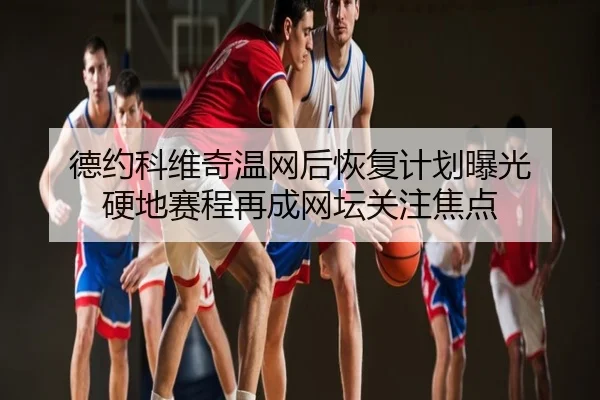 德约科维奇温网后恢复计划曝光 硬地赛程再成网坛关注焦点