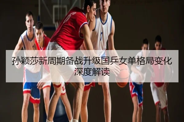 孙颖莎新周期备战升级国乒女单格局变化深度解读