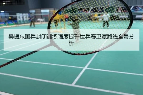 樊振东国乒封闭训练强度提升世乒赛卫冕路线全景分析
