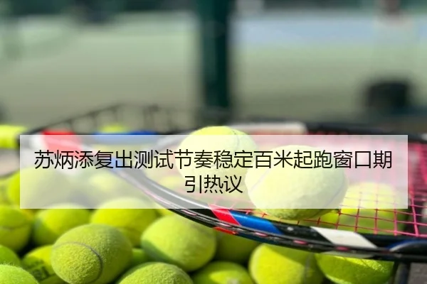 苏炳添复出测试节奏稳定百米起跑窗口期引热议