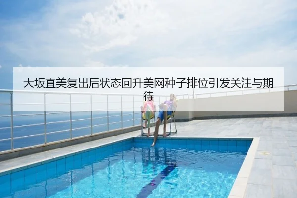 大坂直美复出后状态回升美网种子排位引发关注与期待