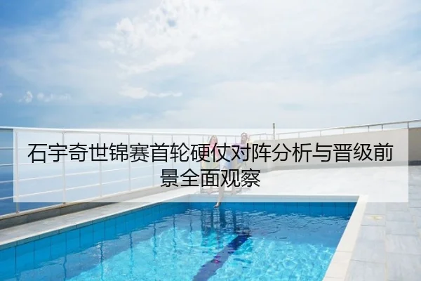 石宇奇世锦赛首轮硬仗对阵分析与晋级前景全面观察